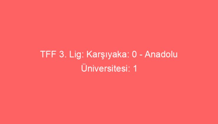 TFF 3. Lig: Karşıyaka: 0 – Anadolu Üniversitesi: 1